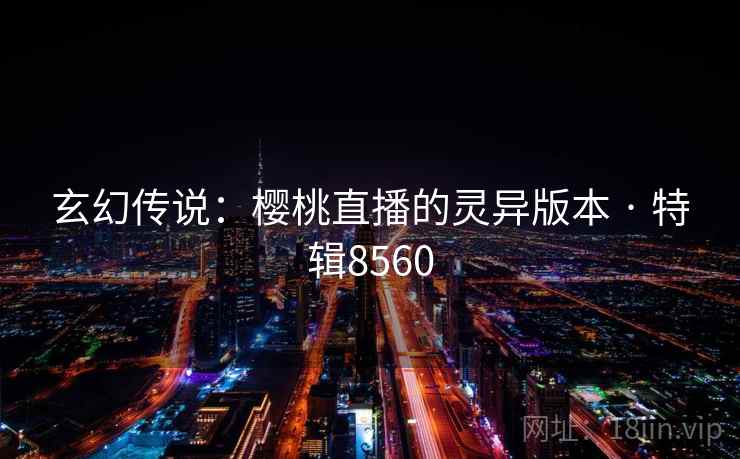 玄幻传说:樱桃直播的灵异版本 · 特辑8560 玄幻传说:樱桃直播的灵异版本 · 特辑8560