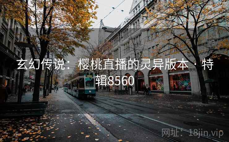 玄幻传说:樱桃直播的灵异版本 · 特辑8560 玄幻传说:樱桃直播的灵异版本 · 特辑8560