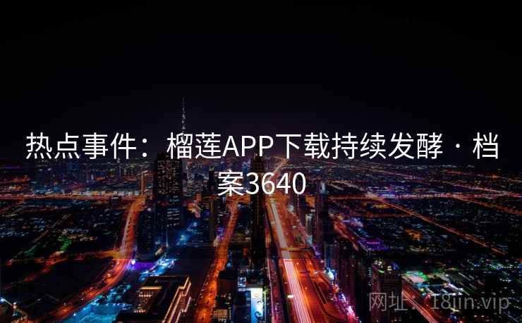 热点事件：榴莲APP下载持续发酵 · 档案3640