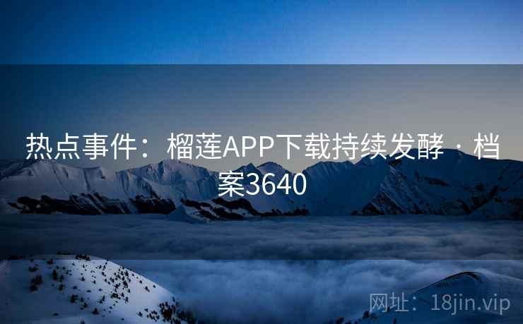 热点事件：榴莲APP下载持续发酵 · 档案3640