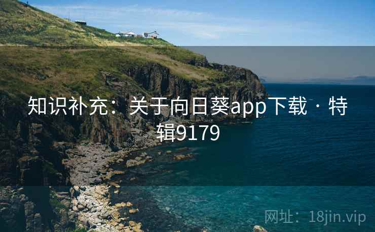 知识补充:关于向日葵app下载 · 特辑9179 知识补充:关于向日葵app下载 · 特辑9179