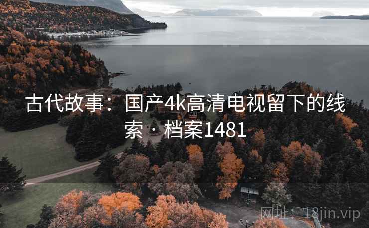 古代故事：国产4k高清电视留下的线索 · 档案1481