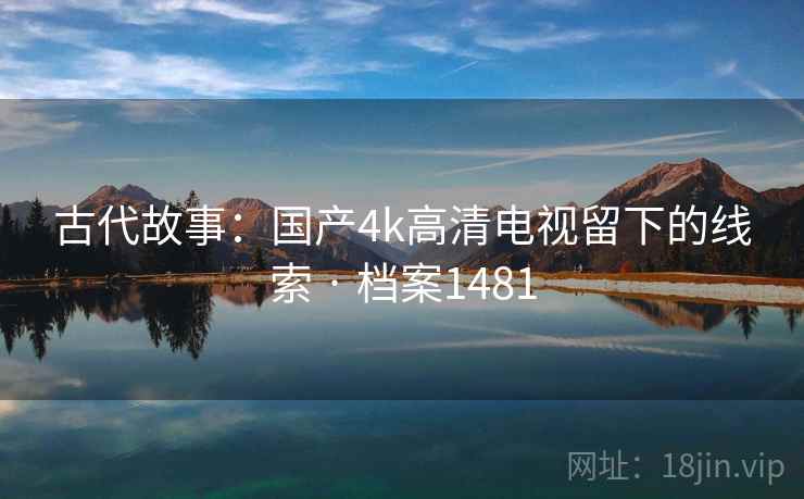 古代故事：国产4k高清电视留下的线索 · 档案1481