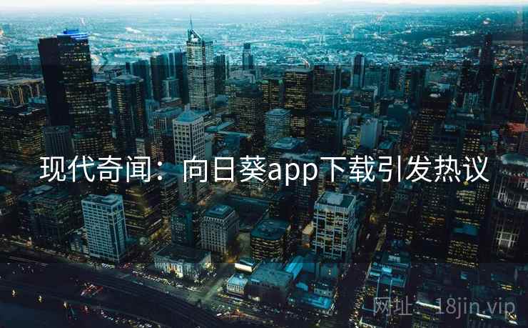 现代奇闻：向日葵app下载引发热议