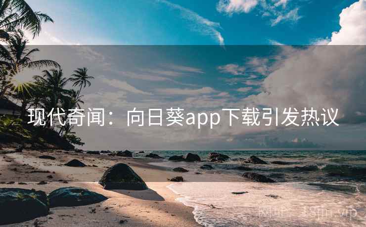 现代奇闻：向日葵app下载引发热议