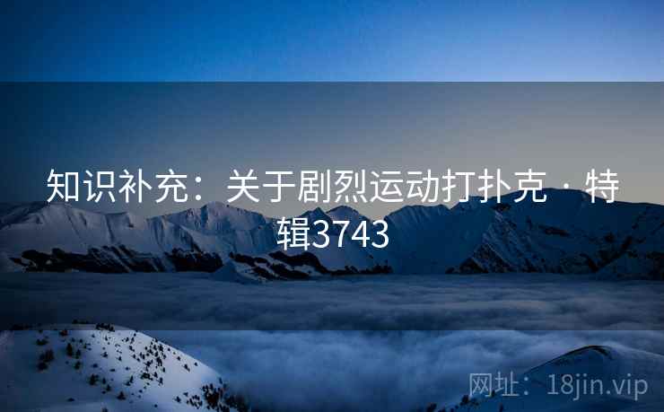 知识补充：关于剧烈运动打扑克 · 特辑3743