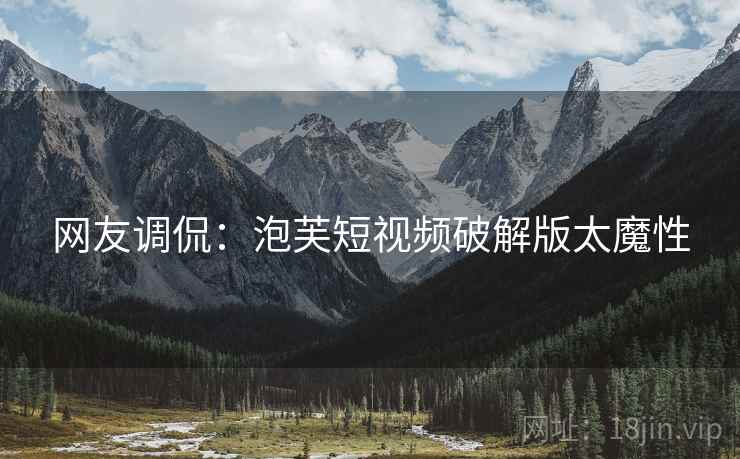 网友调侃：泡芙短视频破解版太魔性