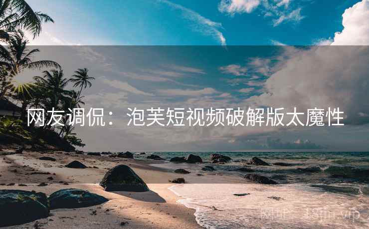 网友调侃：泡芙短视频破解版太魔性