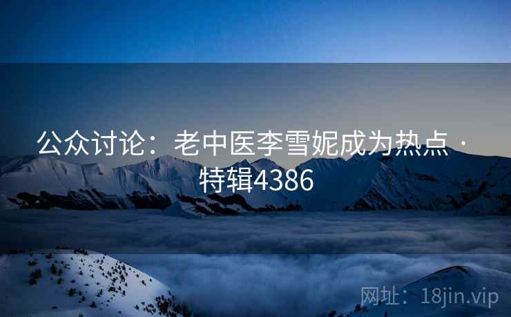 公众讨论：老中医李雪妮成为热点 · 特辑4386