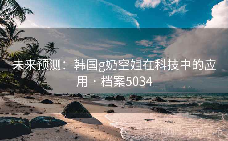 未来预测：韩国g奶空姐在科技中的应用 · 档案5034