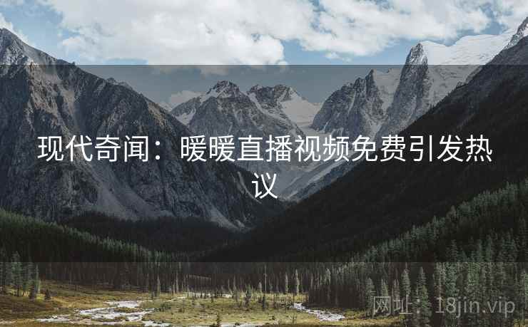 现代奇闻：暖暖直播视频免费引发热议