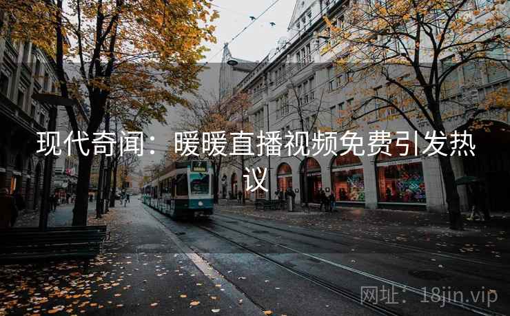 现代奇闻：暖暖直播视频免费引发热议