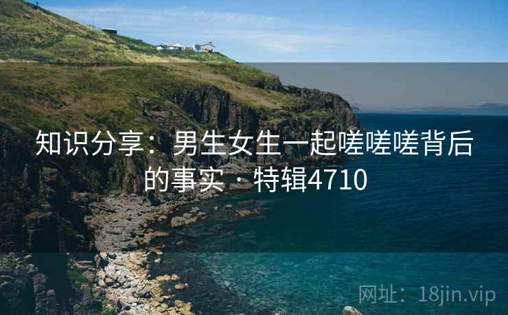 知识分享：男生女生一起嗟嗟嗟背后的事实 · 特辑4710