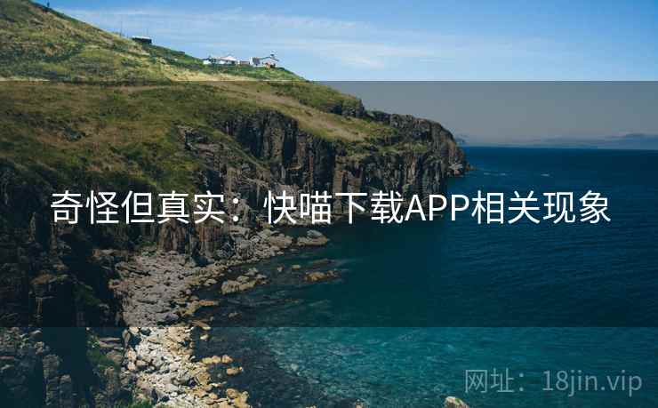 奇怪但真实：快喵下载APP相关现象