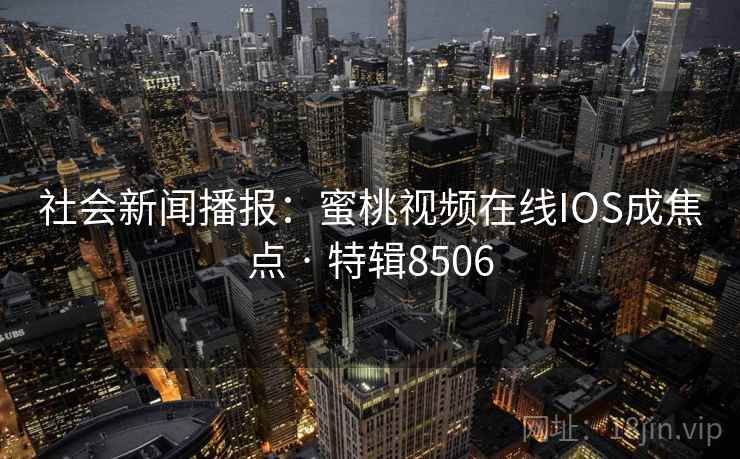 社会新闻播报：蜜桃视频在线IOS成焦点 · 特辑8506
