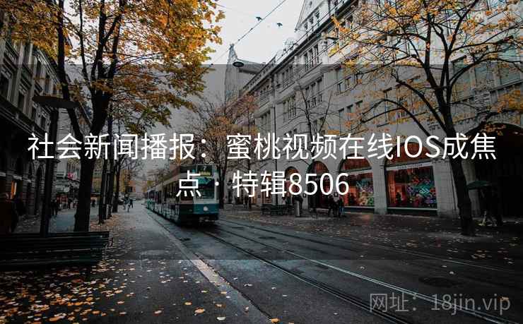社会新闻播报：蜜桃视频在线IOS成焦点 · 特辑8506