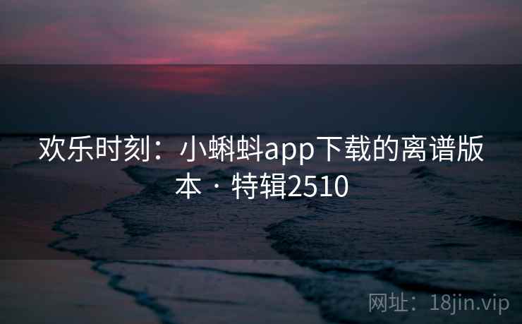 欢乐时刻：小蝌蚪app下载的离谱版本 · 特辑2510
