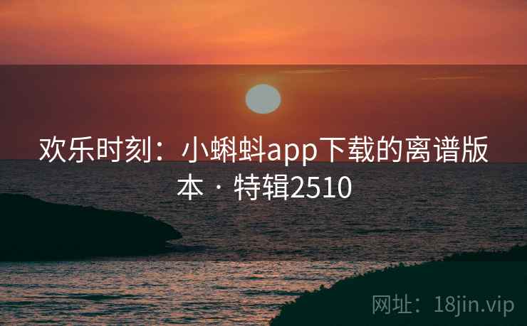 欢乐时刻：小蝌蚪app下载的离谱版本 · 特辑2510