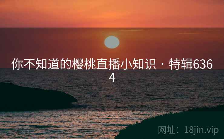 你不知道的樱桃直播小知识 · 特辑6364