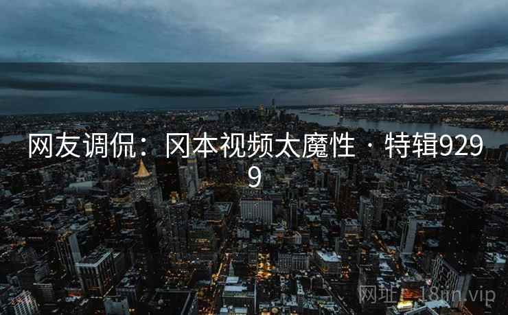 网友调侃：冈本视频太魔性 · 特辑9299