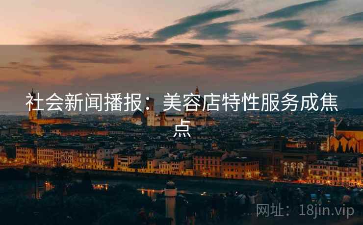 社会新闻播报：美容店特性服务成焦点