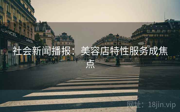 社会新闻播报：美容店特性服务成焦点