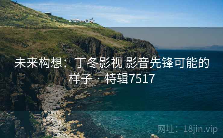 未来构想：丁冬影视 影音先锋可能的样子 · 特辑7517