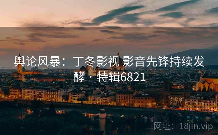 舆论风暴：丁冬影视 影音先锋持续发酵 · 特辑6821