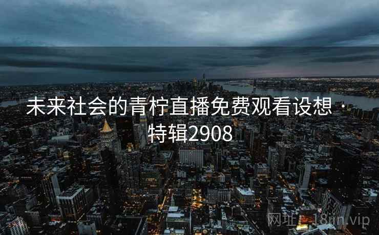 未来社会的青柠直播免费观看设想 · 特辑2908