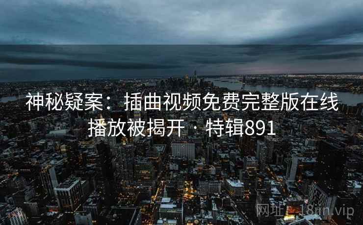 神秘疑案：插曲视频免费完整版在线播放被揭开 · 特辑891