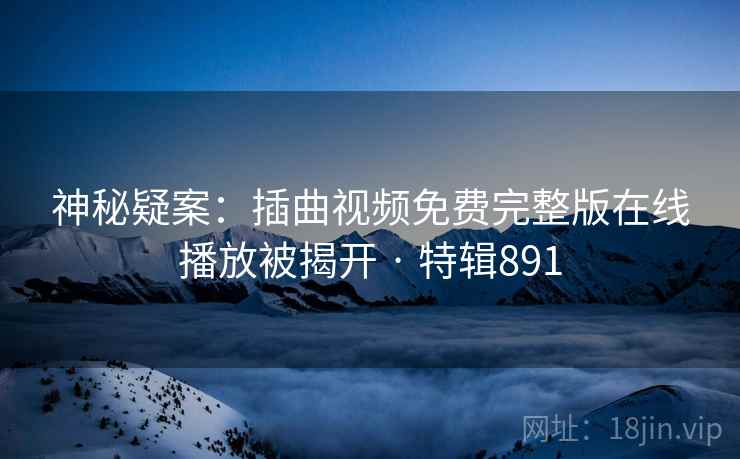 神秘疑案：插曲视频免费完整版在线播放被揭开 · 特辑891