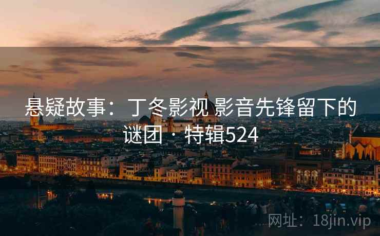 悬疑故事：丁冬影视 影音先锋留下的谜团 · 特辑524
