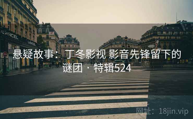悬疑故事：丁冬影视 影音先锋留下的谜团 · 特辑524