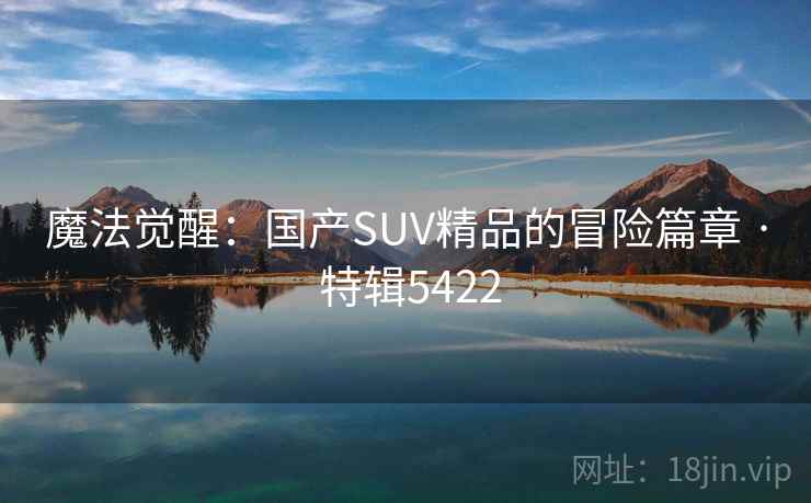 魔法觉醒：国产SUV精品的冒险篇章 · 特辑5422