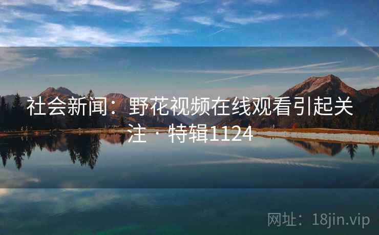 社会新闻：野花视频在线观看引起关注 · 特辑1124
