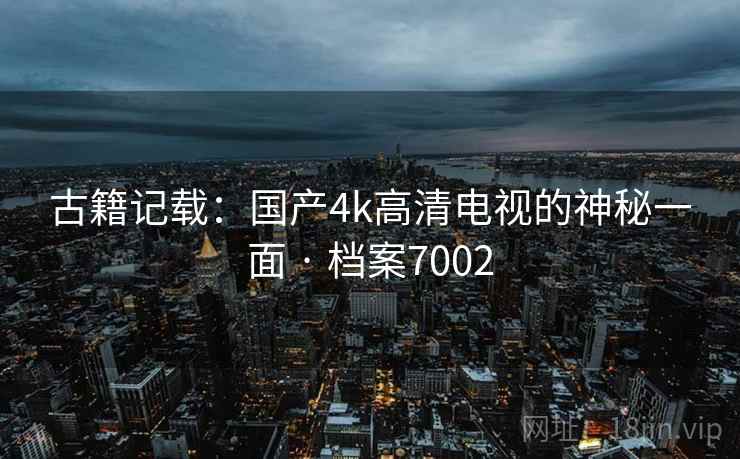 古籍记载：国产4k高清电视的神秘一面 · 档案7002