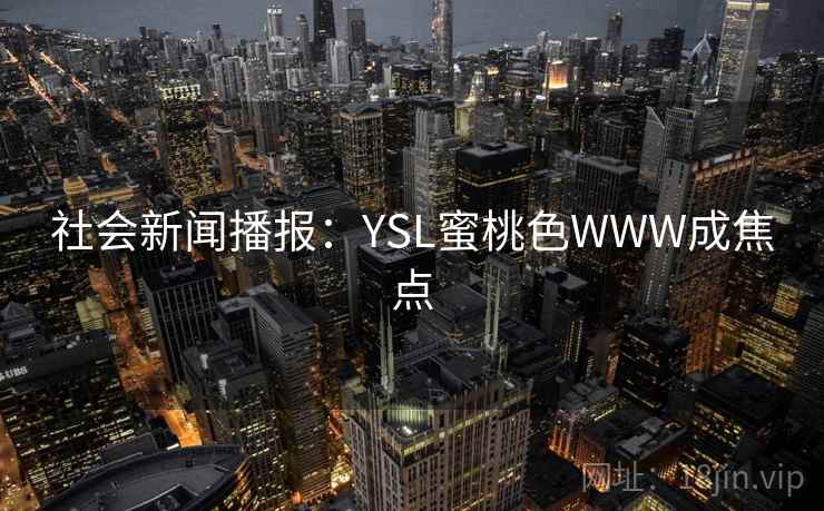 社会新闻播报:YSL蜜桃色WWW成焦点 社会新闻播报:YSL蜜桃色WWW成焦点