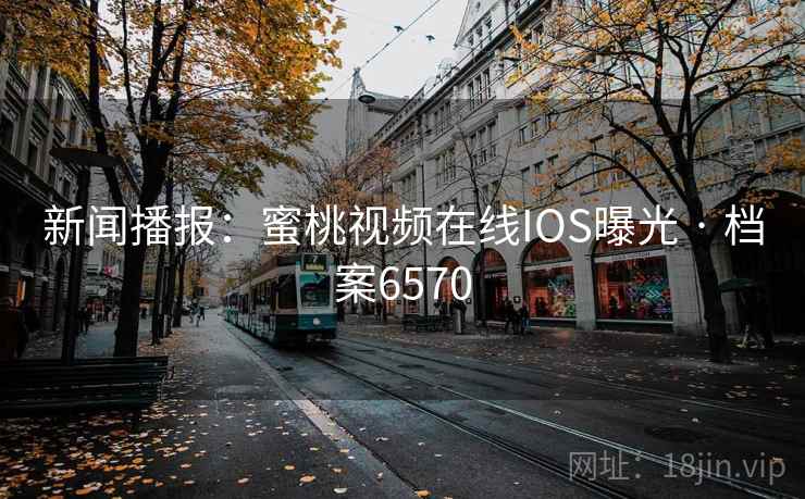 新闻播报：蜜桃视频在线IOS曝光 · 档案6570