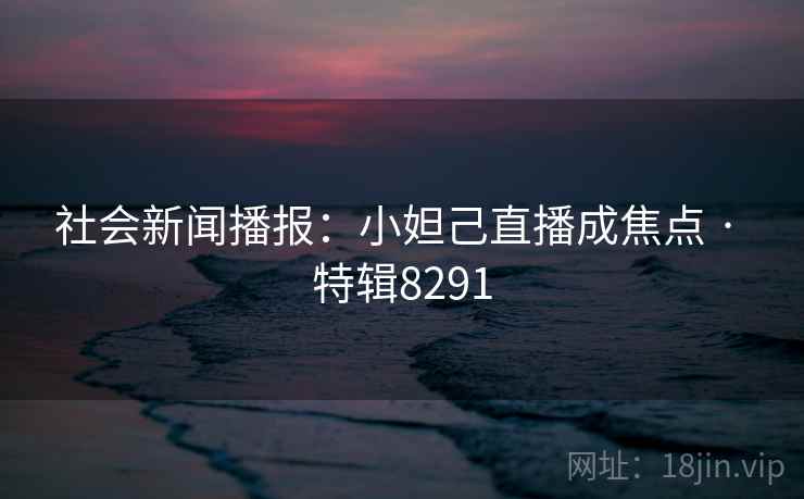 社会新闻播报：小妲己直播成焦点 · 特辑8291