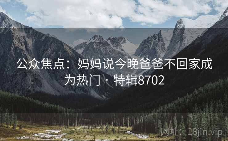 公众焦点：妈妈说今晚爸爸不回家成为热门 · 特辑8702