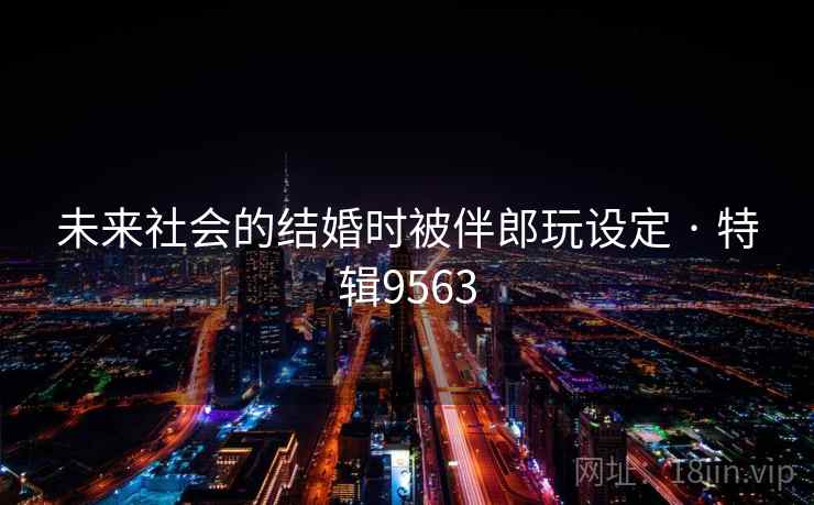 未来社会的结婚时被伴郎玩设定 · 特辑9563