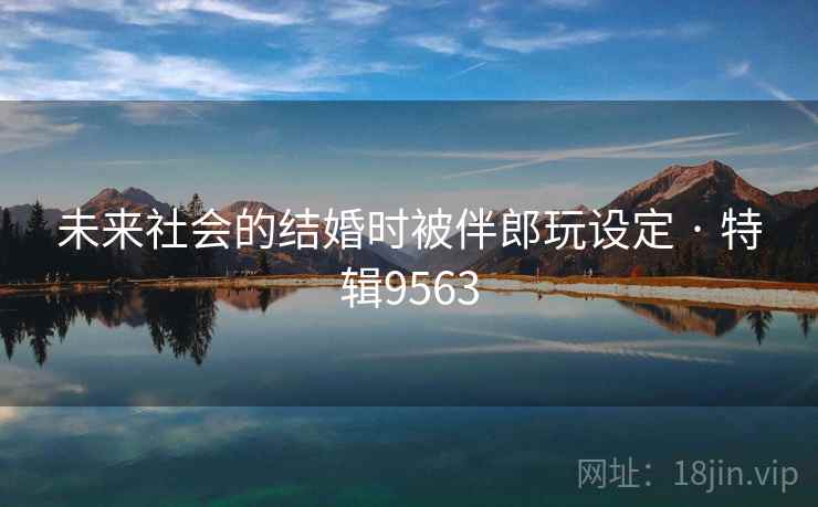 未来社会的结婚时被伴郎玩设定 · 特辑9563