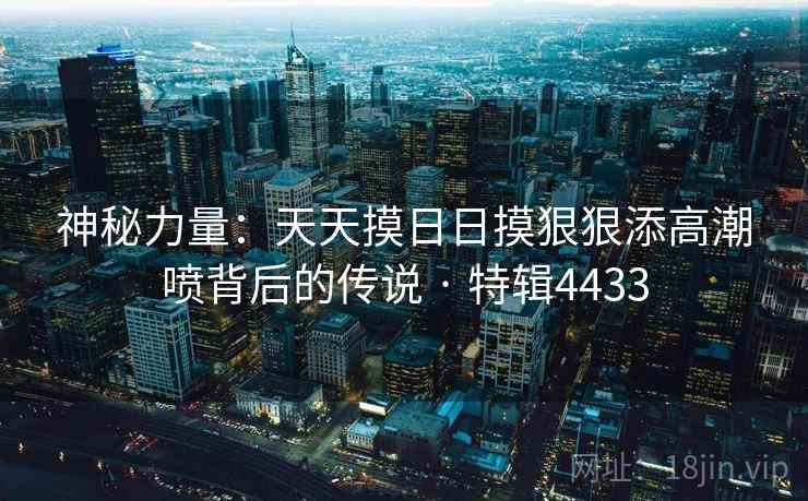 神秘力量：天天摸日日摸狠狠添高潮喷背后的传说 · 特辑4433