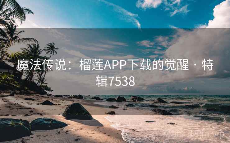 魔法传说：榴莲APP下载的觉醒 · 特辑7538