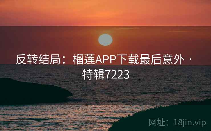 反转结局:榴莲APP下载最后意外 · 特辑7223 反转结局:榴莲APP下载最后意外 · 特辑7223