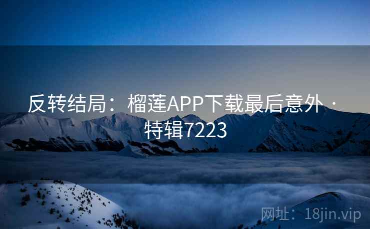 反转结局:榴莲APP下载最后意外 · 特辑7223 反转结局:榴莲APP下载最后意外 · 特辑7223
