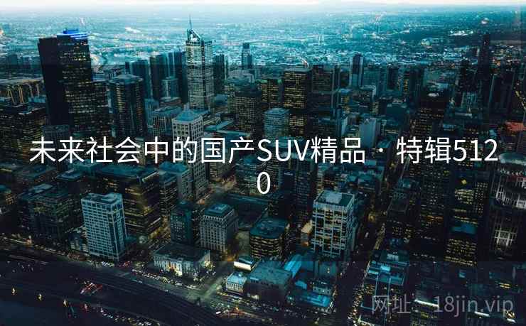 未来社会中的国产SUV精品 · 特辑5120