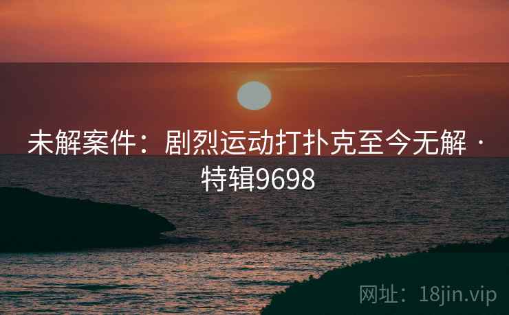 未解案件：剧烈运动打扑克至今无解 · 特辑9698