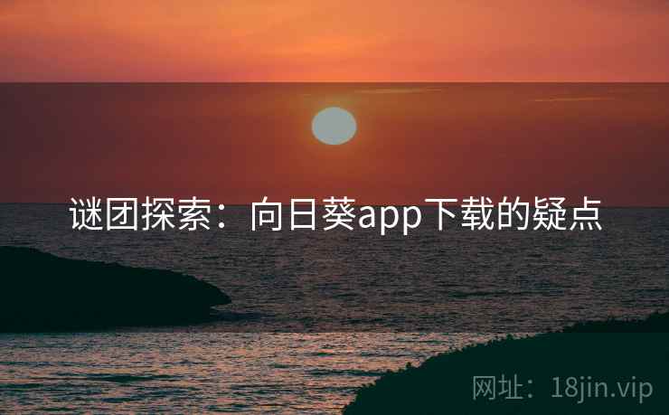 谜团探索:向日葵app下载的疑点 谜团探索:向日葵app下载的疑点