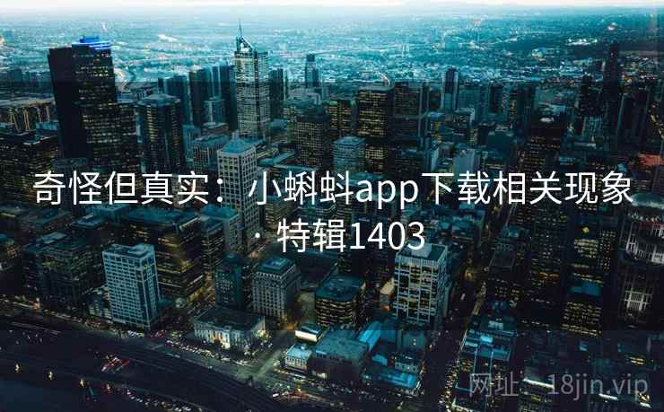奇怪但真实：小蝌蚪app下载相关现象 · 特辑1403